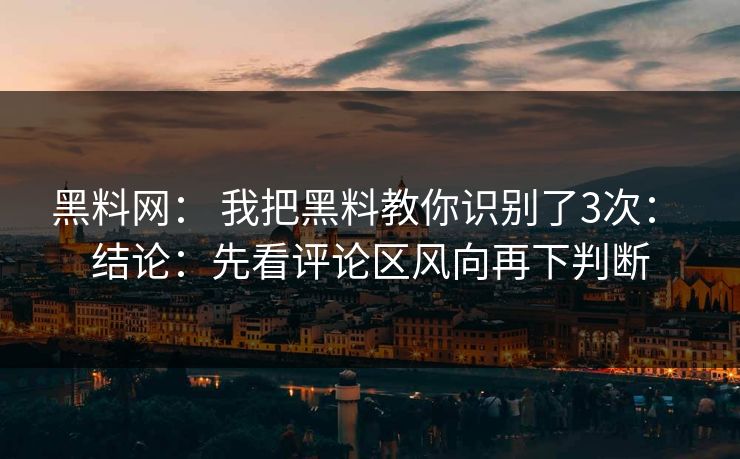 黑料网： 我把黑料教你识别了3次： 结论：先看评论区风向再下判断