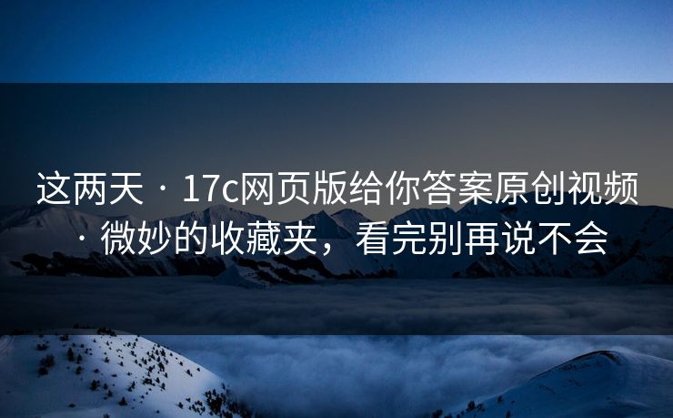 这两天 · 17c网页版给你答案原创视频 · 微妙的收藏夹，看完别再说不会