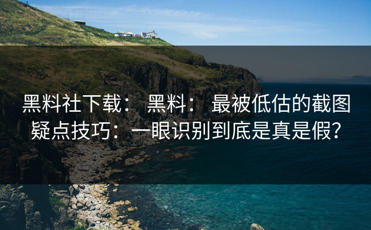 黑料社下载： 黑料： 最被低估的截图疑点技巧：一眼识别到底是真是假？