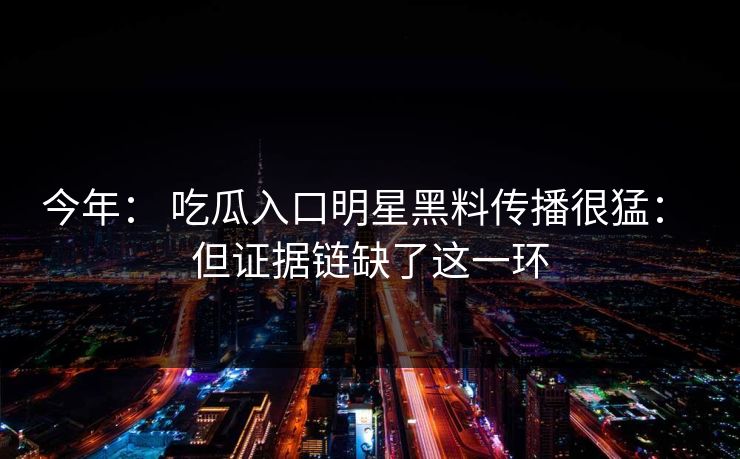 今年： 吃瓜入口明星黑料传播很猛： 但证据链缺了这一环