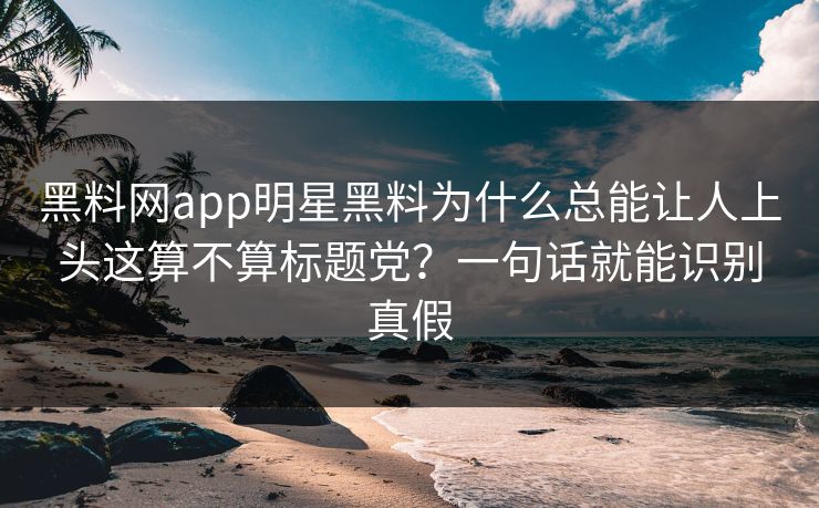 黑料网app明星黑料为什么总能让人上头这算不算标题党？一句话就能识别真假