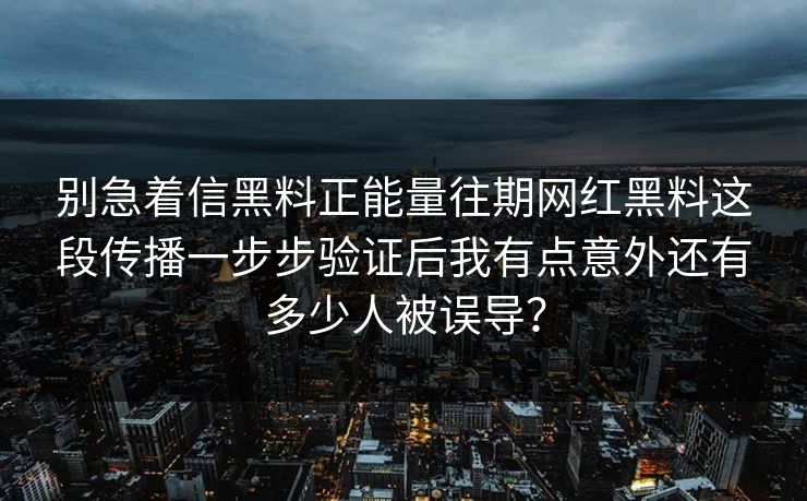 别急着信黑料正能量往期网红黑料这段传播一步步验证后我有点意外还有多少人被误导？