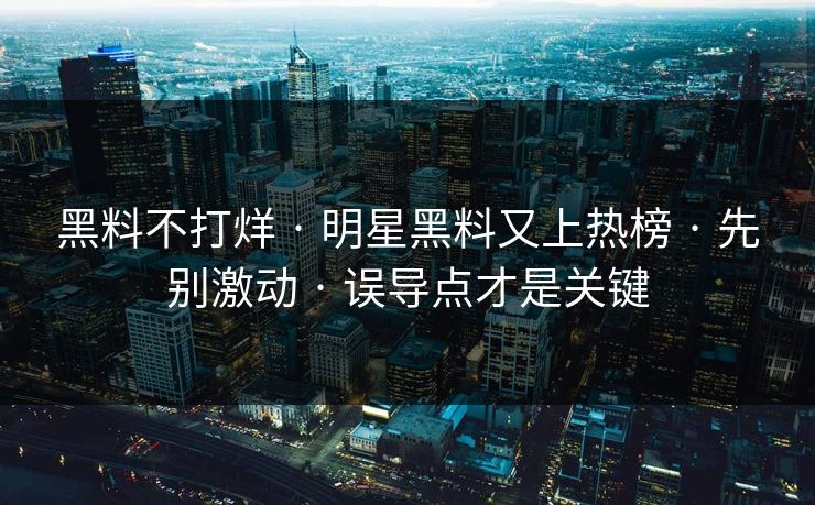 黑料不打烊 · 明星黑料又上热榜 · 先别激动 · 误导点才是关键
