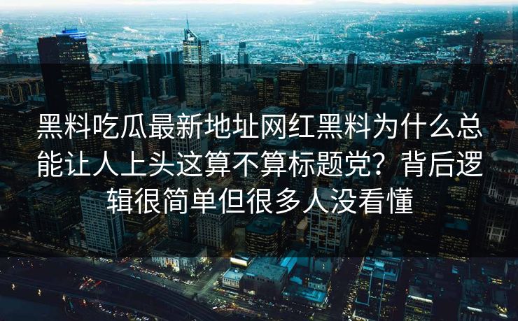 黑料吃瓜最新地址网红黑料为什么总能让人上头这算不算标题党？背后逻辑很简单但很多人没看懂