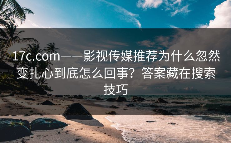 17c.com——影视传媒推荐为什么忽然变扎心到底怎么回事？答案藏在搜索技巧