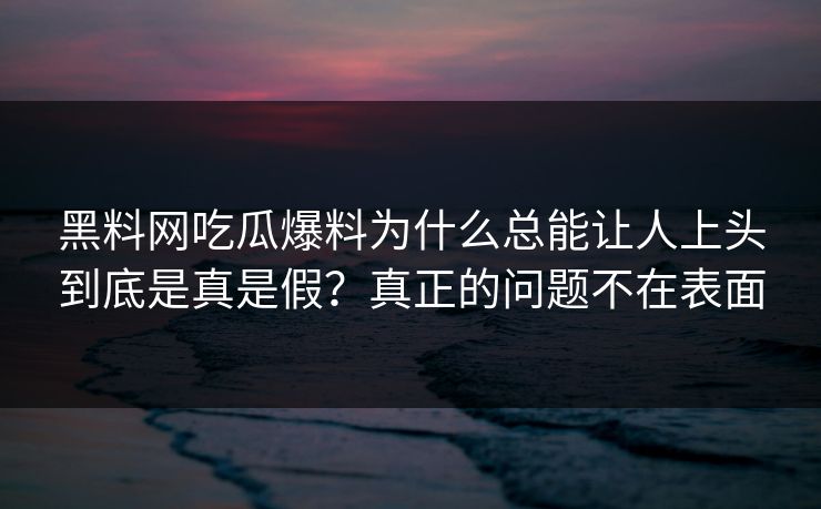 黑料网吃瓜爆料为什么总能让人上头到底是真是假？真正的问题不在表面