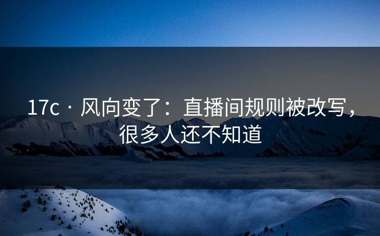 17c · 风向变了：直播间规则被改写，很多人还不知道