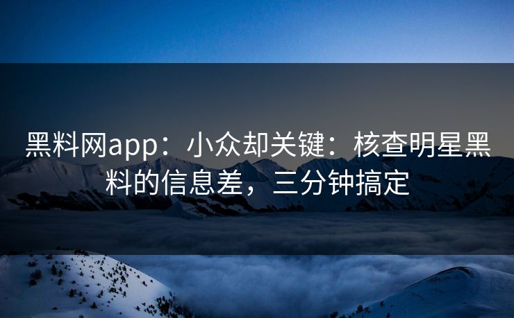 黑料网app：小众却关键：核查明星黑料的信息差，三分钟搞定