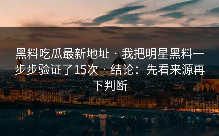 黑料吃瓜最新地址 · 我把明星黑料一步步验证了15次 · 结论：先看来源再下判断