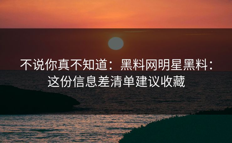 不说你真不知道：黑料网明星黑料：这份信息差清单建议收藏