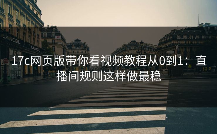 17c网页版带你看视频教程从0到1：直播间规则这样做最稳