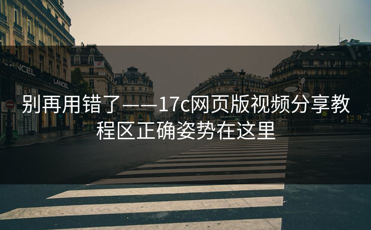 别再用错了——17c网页版视频分享教程区正确姿势在这里