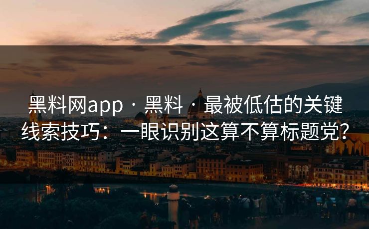 黑料网app · 黑料 · 最被低估的关键线索技巧：一眼识别这算不算标题党？