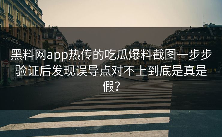黑料网app热传的吃瓜爆料截图一步步验证后发现误导点对不上到底是真是假？