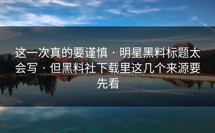 这一次真的要谨慎 · 明星黑料标题太会写 · 但黑料社下载里这几个来源要先看