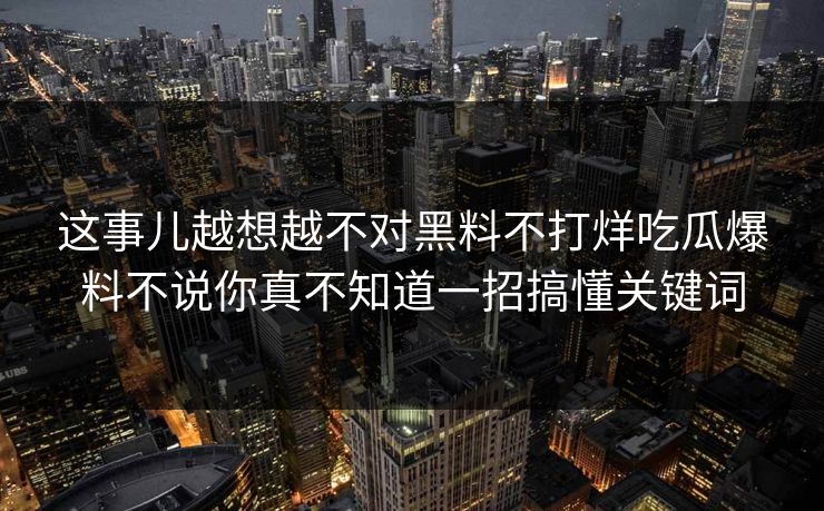 这事儿越想越不对黑料不打烊吃瓜爆料不说你真不知道一招搞懂关键词