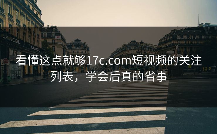 看懂这点就够17c.com短视频的关注列表，学会后真的省事