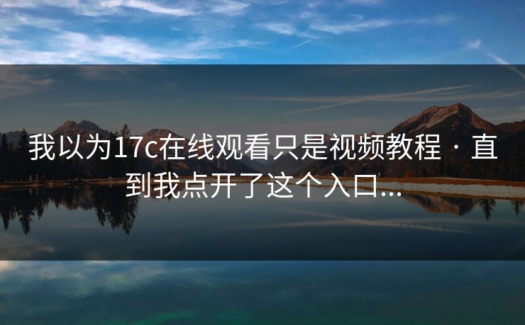 我以为17c在线观看只是视频教程 · 直到我点开了这个入口...