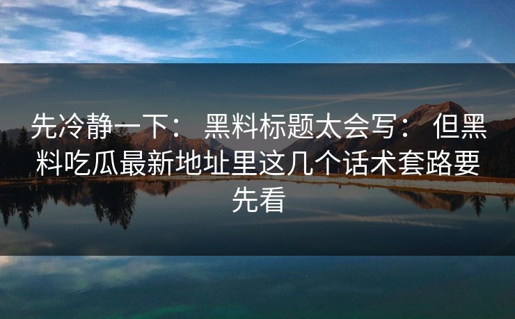 先冷静一下： 黑料标题太会写： 但黑料吃瓜最新地址里这几个话术套路要先看