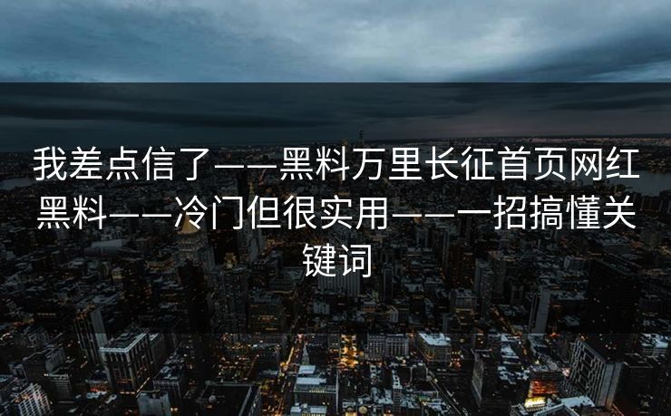 我差点信了——黑料万里长征首页网红黑料——冷门但很实用——一招搞懂关键词