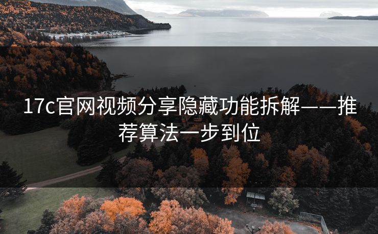 17c官网视频分享隐藏功能拆解——推荐算法一步到位