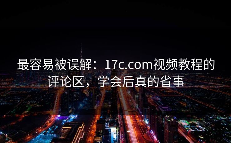 最容易被误解：17c.com视频教程的评论区，学会后真的省事