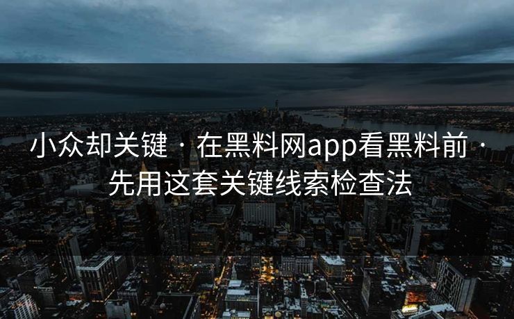小众却关键 · 在黑料网app看黑料前 · 先用这套关键线索检查法