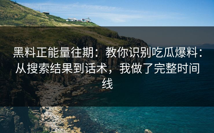 黑料正能量往期：教你识别吃瓜爆料：从搜索结果到话术，我做了完整时间线