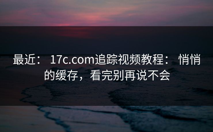 最近： 17c.com追踪视频教程： 悄悄的缓存，看完别再说不会