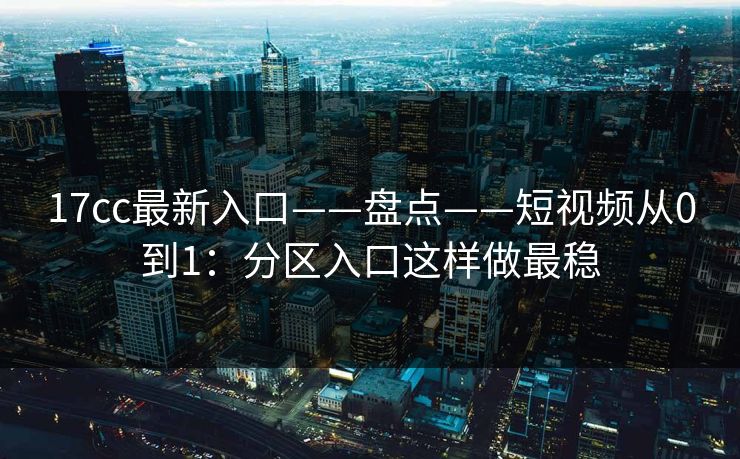 17cc最新入口——盘点——短视频从0到1：分区入口这样做最稳