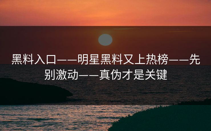黑料入口——明星黑料又上热榜——先别激动——真伪才是关键