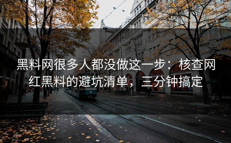 黑料网很多人都没做这一步：核查网红黑料的避坑清单，三分钟搞定