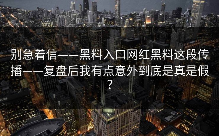 别急着信——黑料入口网红黑料这段传播——复盘后我有点意外到底是真是假？