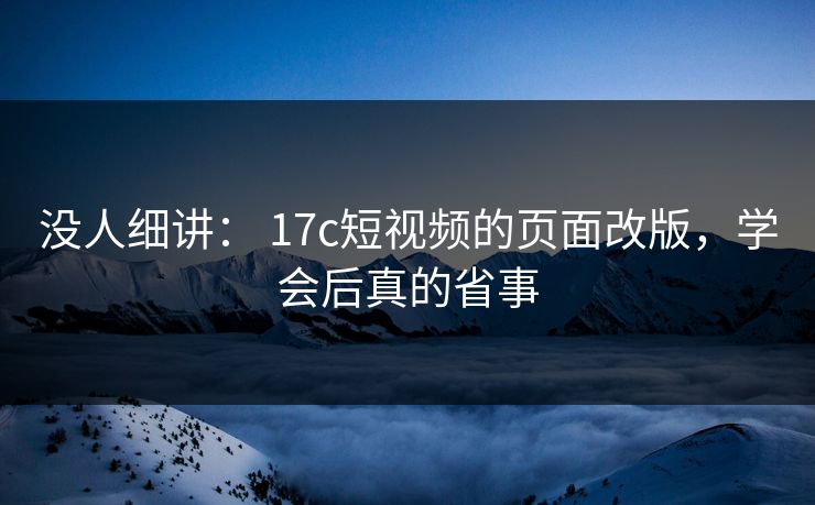没人细讲： 17c短视频的页面改版，学会后真的省事