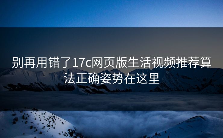 别再用错了17c网页版生活视频推荐算法正确姿势在这里
