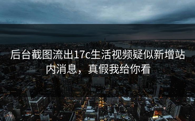 后台截图流出17c生活视频疑似新增站内消息，真假我给你看