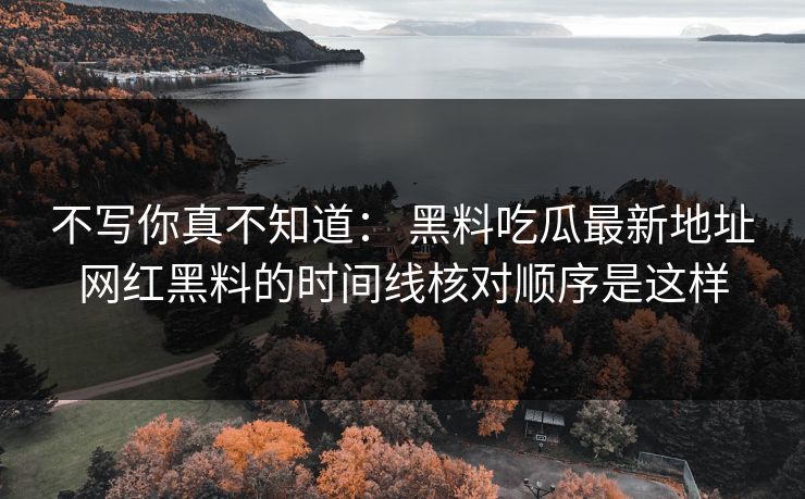 不写你真不知道： 黑料吃瓜最新地址网红黑料的时间线核对顺序是这样