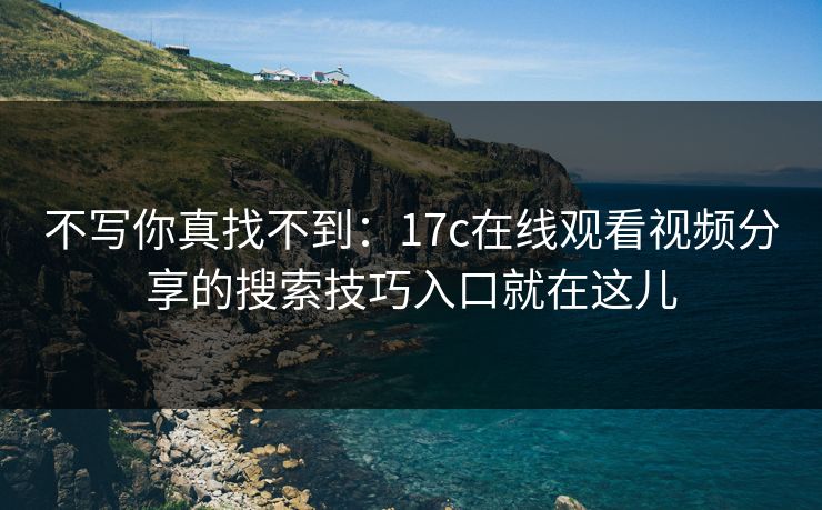 不写你真找不到：17c在线观看视频分享的搜索技巧入口就在这儿
