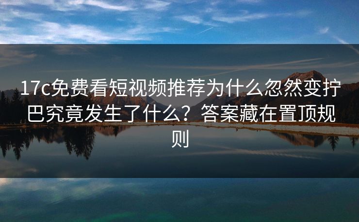17c免费看短视频推荐为什么忽然变拧巴究竟发生了什么？答案藏在置顶规则