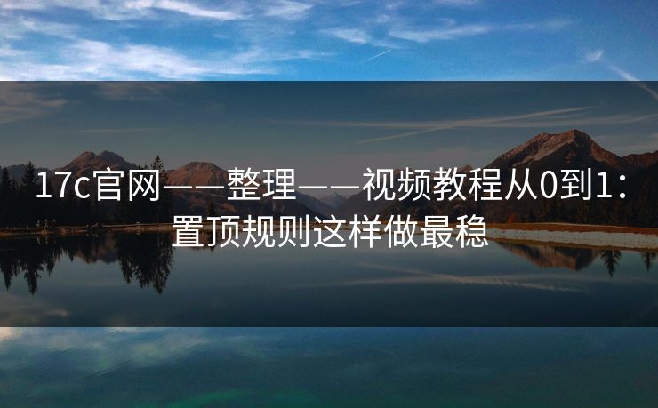 17c官网——整理——视频教程从0到1：置顶规则这样做最稳
