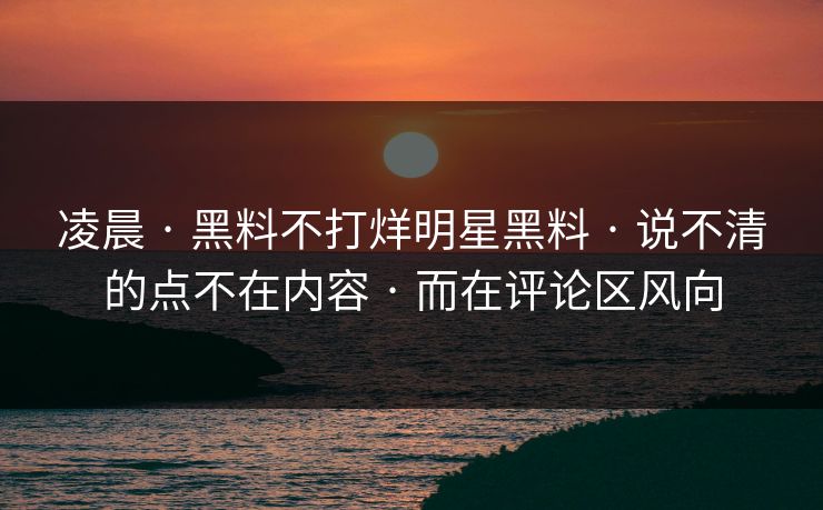 凌晨 · 黑料不打烊明星黑料 · 说不清的点不在内容 · 而在评论区风向