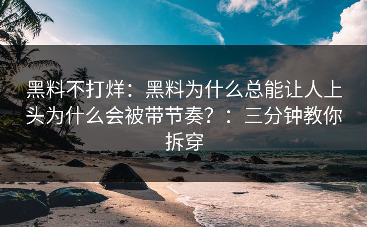 黑料不打烊：黑料为什么总能让人上头为什么会被带节奏？：三分钟教你拆穿