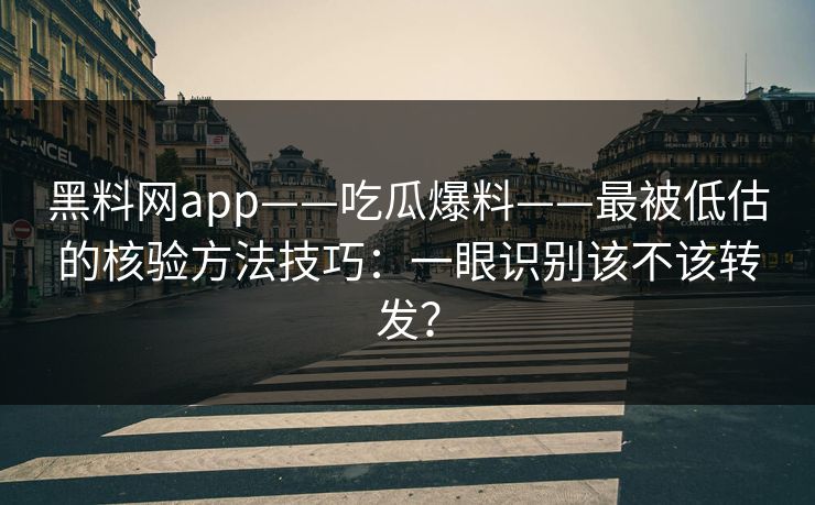 黑料网app——吃瓜爆料——最被低估的核验方法技巧：一眼识别该不该转发？