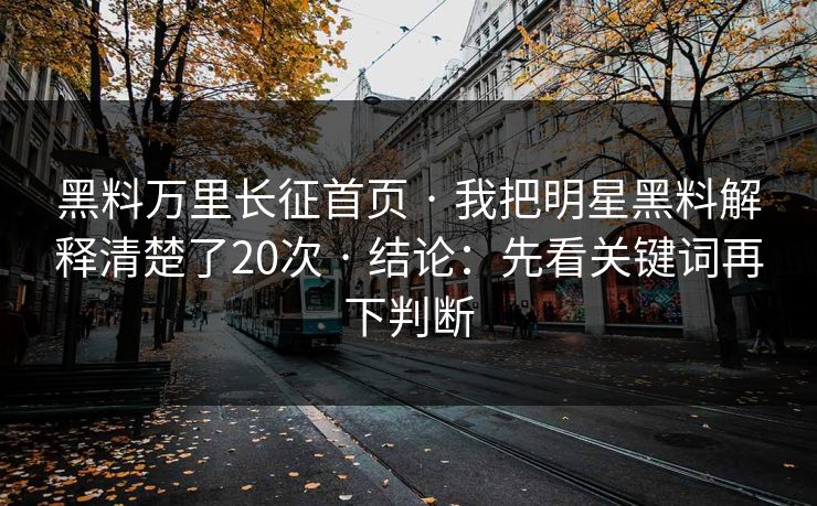 黑料万里长征首页 · 我把明星黑料解释清楚了20次 · 结论：先看关键词再下判断