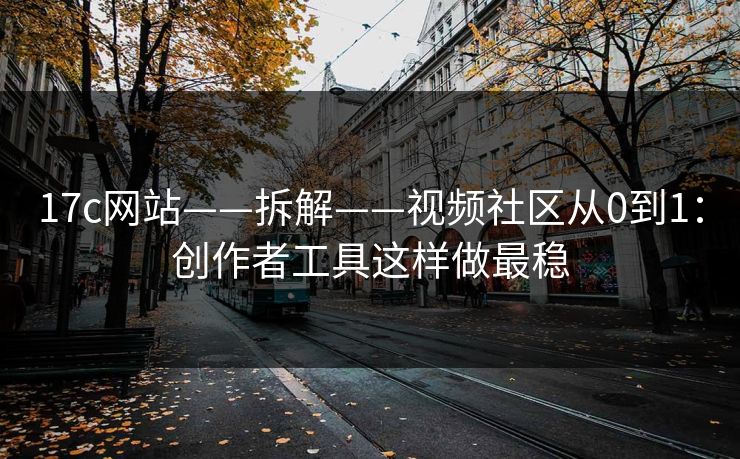 17c网站——拆解——视频社区从0到1：创作者工具这样做最稳