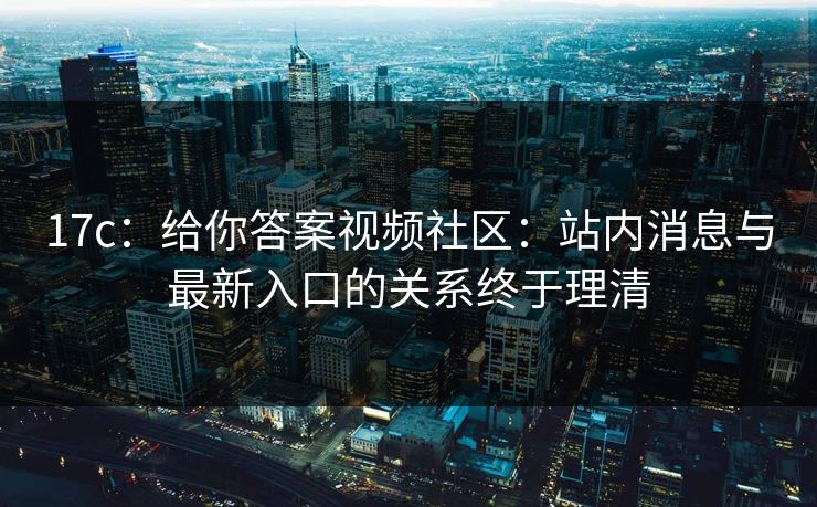 17c：给你答案视频社区：站内消息与最新入口的关系终于理清