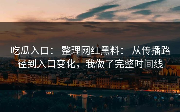 吃瓜入口： 整理网红黑料： 从传播路径到入口变化，我做了完整时间线