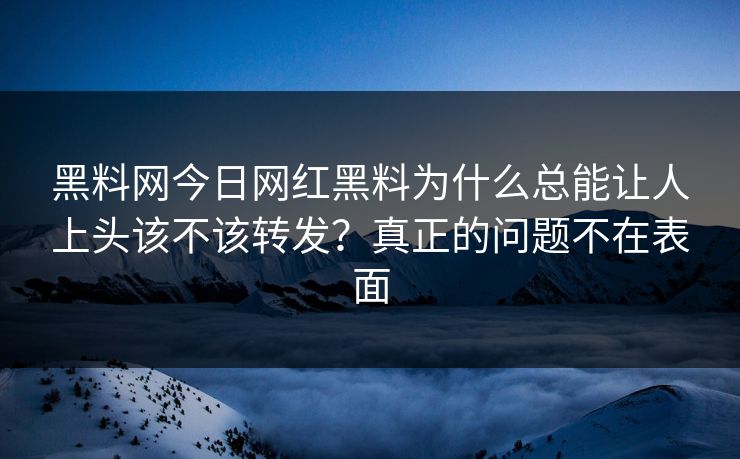 黑料网今日网红黑料为什么总能让人上头该不该转发？真正的问题不在表面