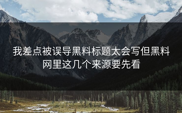 我差点被误导黑料标题太会写但黑料网里这几个来源要先看