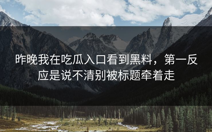 昨晚我在吃瓜入口看到黑料，第一反应是说不清别被标题牵着走